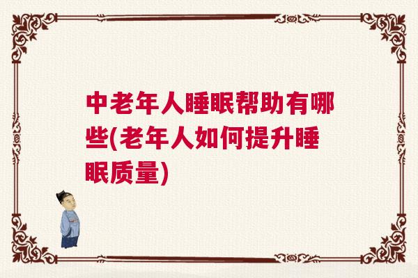 中老年人睡眠帮助有哪些(老年人如何提升睡眠质量)