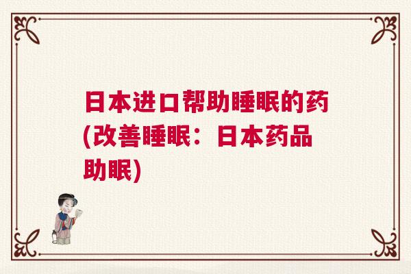 日本进口帮助睡眠的药(改善睡眠：日本药品助眠)