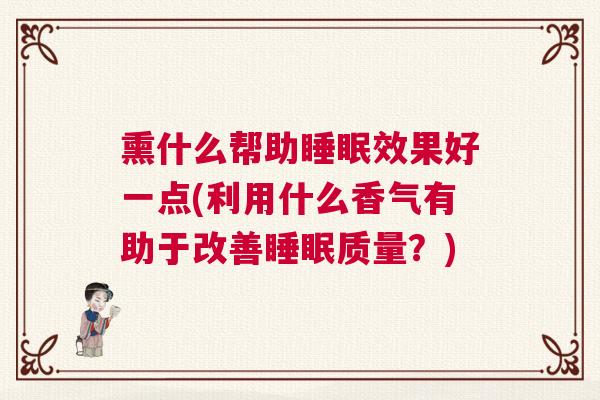 熏什么帮助睡眠效果好一点(利用什么香气有助于改善睡眠质量？)