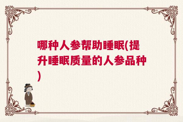 哪种人参帮助睡眠(提升睡眠质量的人参品种) 哪种人参帮助睡眠(提升睡眠质量的人参品种)