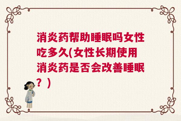 消炎药帮助睡眠吗女性吃多久(女性长期使用消炎药是否会改善睡眠？)