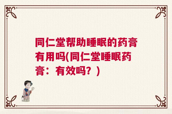 同仁堂帮助睡眠的药膏有用吗(同仁堂睡眠药膏：有效吗？)