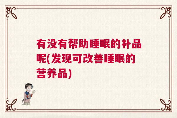有没有帮助睡眠的补品呢(发现可改善睡眠的营养品) 有没有帮助睡眠的补品呢(发现可改善睡眠的营养品)
