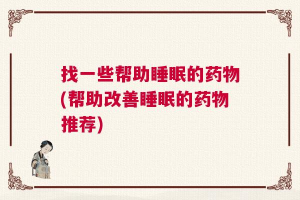 找一些帮助睡眠的药物(帮助改善睡眠的药物推荐)