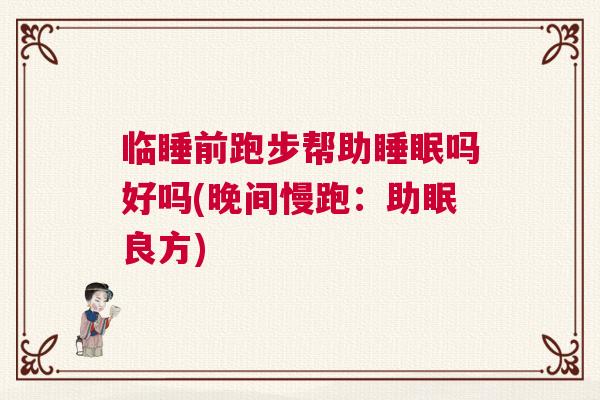 临睡前跑步帮助睡眠吗好吗(晚间慢跑:助眠良方) 临睡前跑步帮助睡眠吗好吗(晚间慢跑:助眠良方)