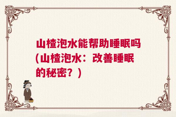 山楂泡水能帮助睡眠吗(山楂泡水：改善睡眠的秘密？)