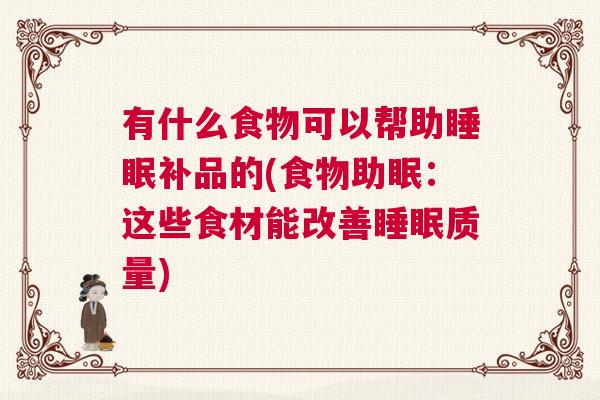 有什么食物可以帮助睡眠补品的(食物助眠：这些食材能改善睡眠质量)