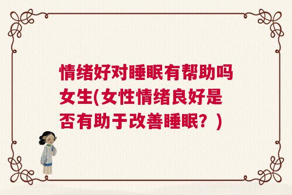 情绪好对睡眠有帮助吗女生(女性情绪良好是否有助于改善睡眠？)