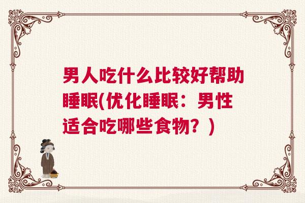 男人吃什么比较好帮助睡眠(优化睡眠:男性适合吃哪些食物?) 男人吃什么比较好帮助睡眠(优化睡眠:男性适合吃哪些食物?)
