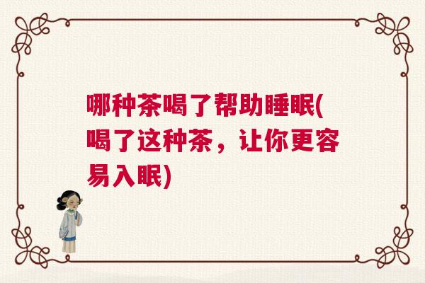 哪种茶喝了帮助睡眠(喝了这种茶,让你更容易入眠) 哪种茶喝了帮助睡眠(喝了这种茶,让你更容易入眠)