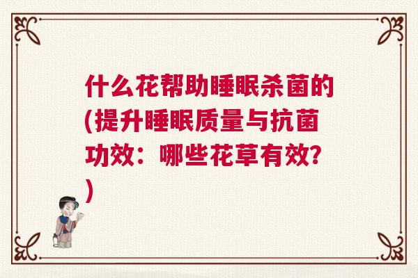 什么花帮助睡眠杀菌的(提升睡眠质量与抗菌功效：哪些花草有效？)
