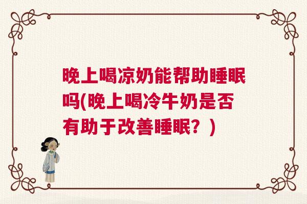 晚上喝凉奶能帮助睡眠吗(晚上喝冷牛奶是否有助于改善睡眠？)