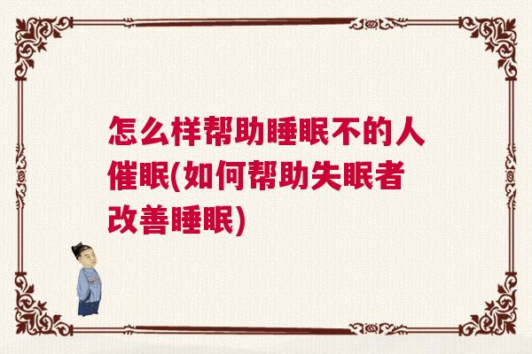怎么样帮助睡眠不的人催眠(如何帮助失眠者改善睡眠)