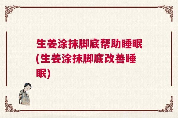 生姜涂抹脚底帮助睡眠(生姜涂抹脚底改善睡眠)