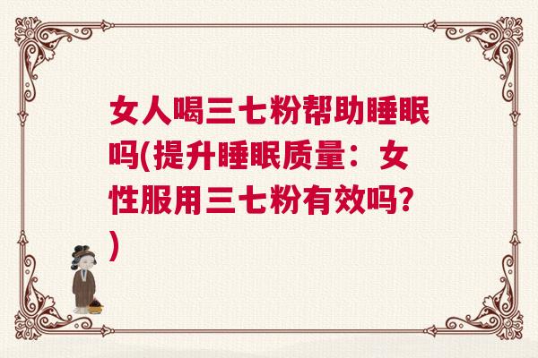 女人喝三七粉帮助睡眠吗(提升睡眠质量:女性服用三七粉有效吗?) 女人喝三七粉帮助睡眠吗(提升睡眠质量:女性服用三七粉有效吗?)