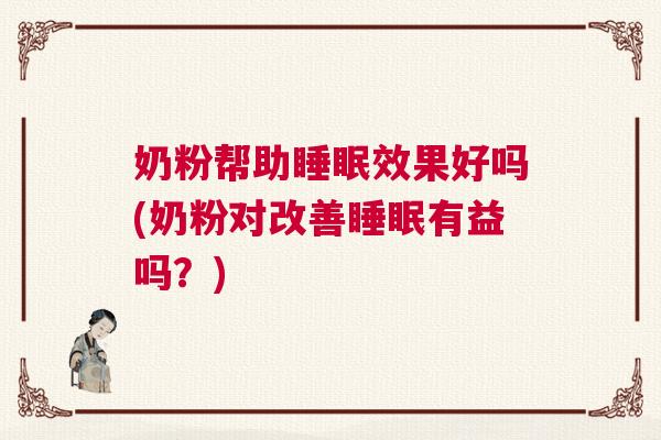 奶粉帮助睡眠效果好吗(奶粉对改善睡眠有益吗？)