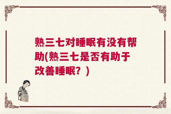 熟三七对睡眠有没有帮助(熟三七是否有助于改善睡眠?) 熟三七对睡眠有没有帮助(熟三七是否有助于改善睡眠?)