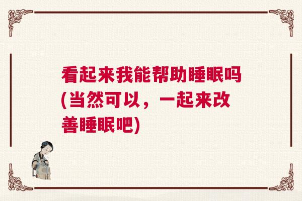 看起来我能帮助睡眠吗(当然可以,一起来改善睡眠吧) 看起来我能帮助睡眠吗(当然可以,一起来改善睡眠吧)