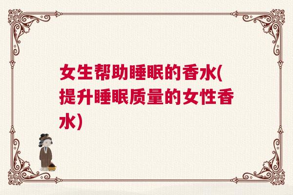 女生帮助睡眠的香水(提升睡眠质量的女性香水)