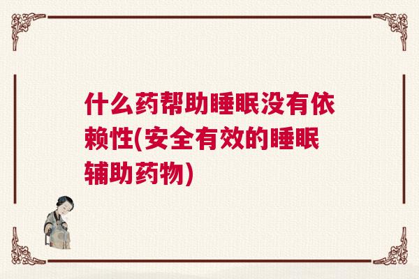 什么药帮助睡眠没有依赖性(安全有效的睡眠辅助药物) 什么药帮助睡眠没有依赖性(安全有效的睡眠辅助药物)