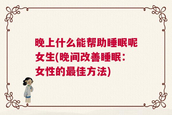 晚上什么能帮助睡眠呢女生(晚间改善睡眠：女性的最佳方法)
