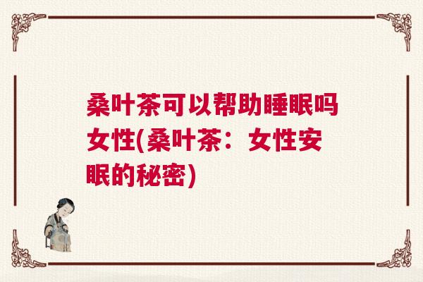 桑叶茶可以帮助睡眠吗女性(桑叶茶:女性安眠的秘密) 桑叶茶可以帮助睡眠吗女性(桑叶茶:女性安眠的秘密)