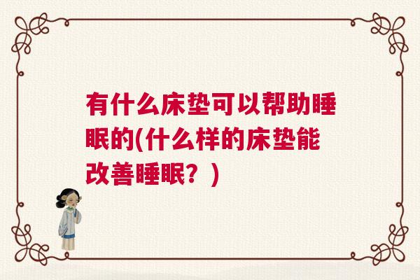 有什么床垫可以帮助睡眠的(什么样的床垫能改善睡眠?) 有什么床垫可以帮助睡眠的(什么样的床垫能改善睡眠?)