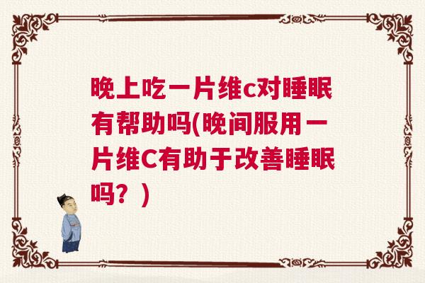 晚上吃一片维c对睡眠有帮助吗(晚间服用一片维C有助于改善睡眠吗？)