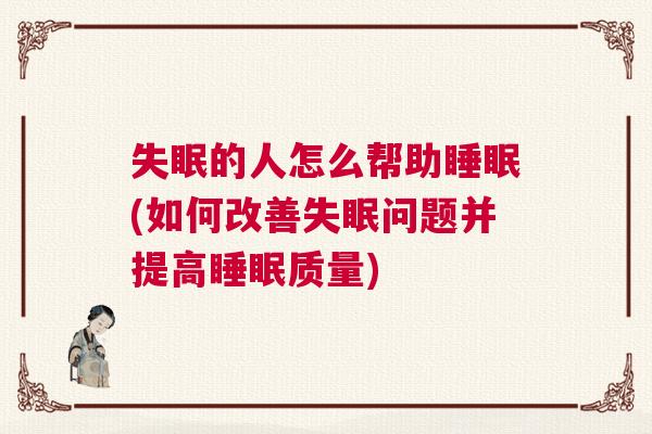 失眠的人怎么帮助睡眠(如何改善失眠问题并提高睡眠质量)