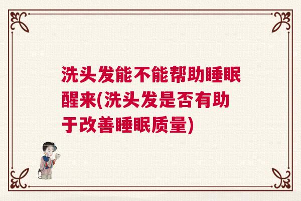 洗头发能不能帮助睡眠醒来(洗头发是否有助于改善睡眠质量)