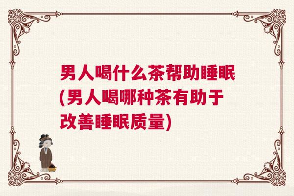 男人喝什么茶帮助睡眠(男人喝哪种茶有助于改善睡眠质量)