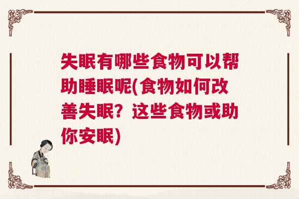 失眠有哪些食物可以帮助睡眠呢(食物如何改善失眠？这些食物或助你安眠)