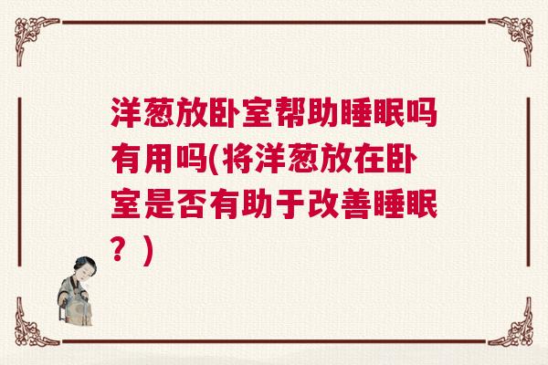 洋葱放卧室帮助睡眠吗有用吗(将洋葱放在卧室是否有助于改善睡眠？)