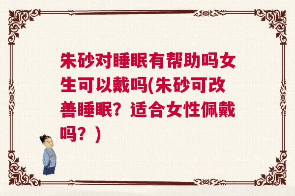 朱砂对睡眠有帮助吗女生可以戴吗(朱砂可改善睡眠？适合女性佩戴吗？)