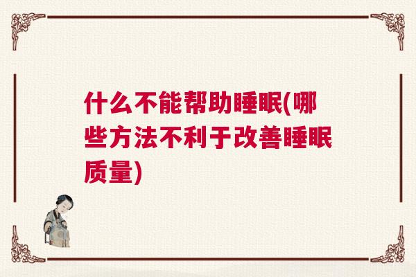 什么不能帮助睡眠(哪些方法不利于改善睡眠质量)