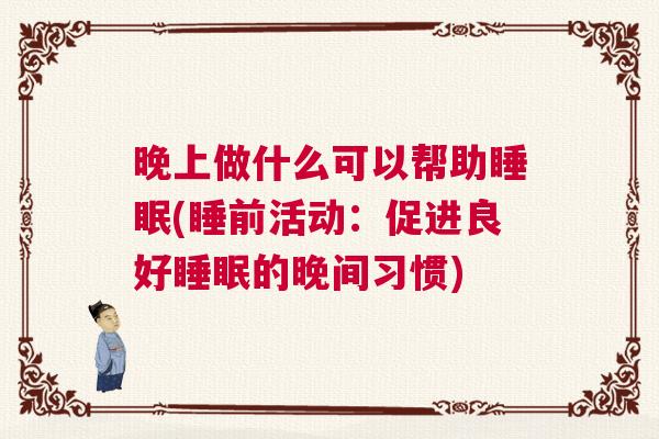 晚上做什么可以帮助睡眠(睡前活动：促进良好睡眠的晚间习惯)