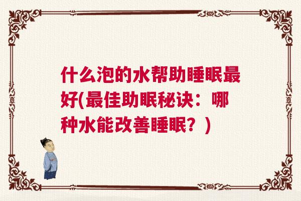 什么泡的水帮助睡眠最好(最佳助眠秘诀：哪种水能改善睡眠？)