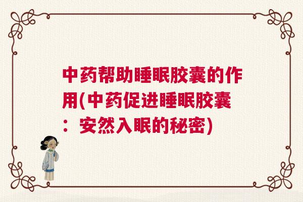 中药帮助睡眠胶囊的作用(中药促进睡眠胶囊：安然入眠的秘密)