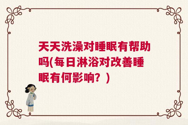 天天洗澡对睡眠有帮助吗(每日淋浴对改善睡眠有何影响?) 天天洗澡对睡眠有帮助吗(每日淋浴对改善睡眠有何影响?)