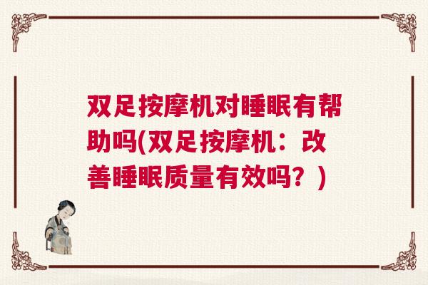 双足按摩机对睡眠有帮助吗(双足按摩机：改善睡眠质量有效吗？)