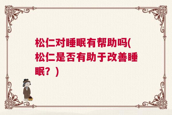 松仁对睡眠有帮助吗(松仁是否有助于改善睡眠？)