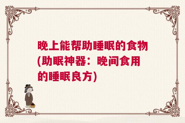 晚上能帮助睡眠的食物(助眠神器：晚间食用的睡眠良方)