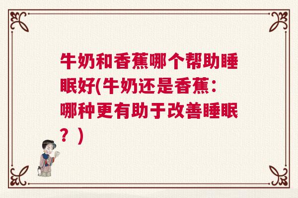 牛奶和香蕉哪个帮助睡眠好(牛奶还是香蕉：哪种更有助于改善睡眠？)