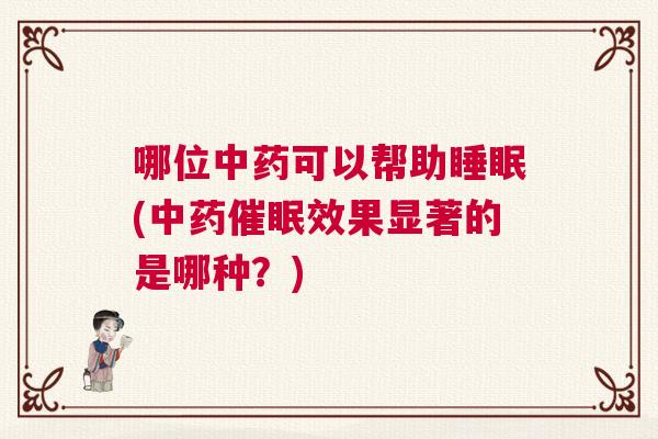 哪位中药可以帮助睡眠(中药催眠效果显著的是哪种？)