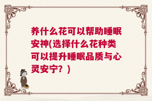 养什么花可以帮助睡眠安神(选择什么花种类可以提升睡眠品质与心灵安宁？)