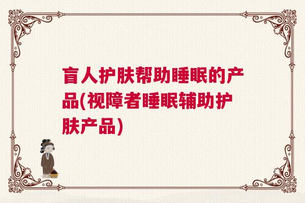 盲人护肤帮助睡眠的产品(视障者睡眠辅助护肤产品)