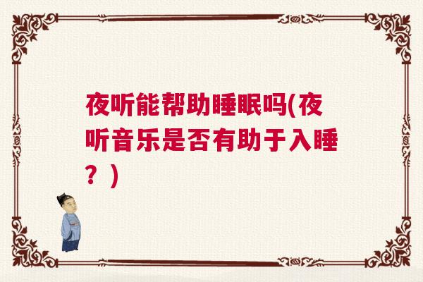 夜听能帮助睡眠吗(夜听音乐是否有助于入睡?) 夜听能帮助睡眠吗(夜听音乐是否有助于入睡?)