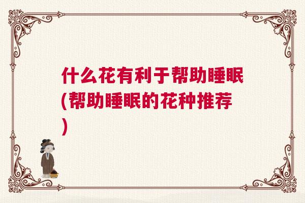 什么花有利于帮助睡眠(帮助睡眠的花种推荐) 什么花有利于帮助睡眠(帮助睡眠的花种推荐)