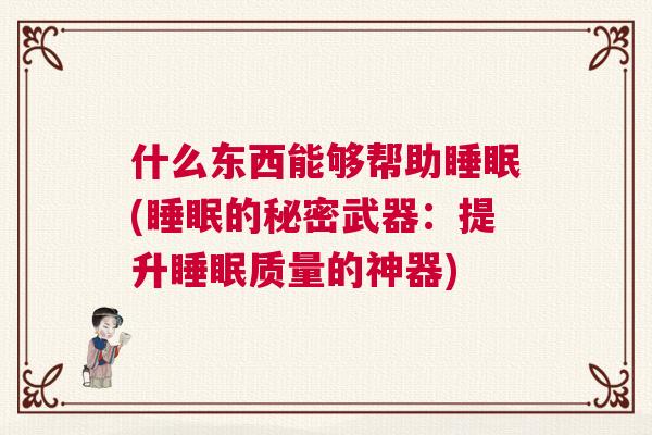 什么东西能够帮助睡眠(睡眠的秘密武器:提升睡眠质量的神器) 什么东西能够帮助睡眠(睡眠的秘密武器:提升睡眠质量的神器)