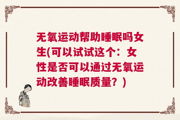 无氧运动帮助睡眠吗女生(可以试试这个:女性是否可以通过无氧运动改善睡眠质量?) 无氧运动帮助睡眠吗女生(可以试试这个:女性是否可以通过无氧运动改善睡眠质量?)